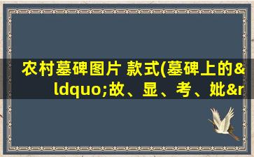农村墓碑图片 款式(墓碑上的“故、显、考、妣”是什么意思有什么区别吗)